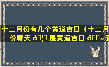 十二月份有几个黄道吉日（十二月份哪天 🦄 是黄道吉日 🌻 查询）